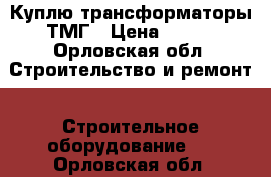 Куплю трансформаторы ТМГ › Цена ­ 100 - Орловская обл. Строительство и ремонт » Строительное оборудование   . Орловская обл.